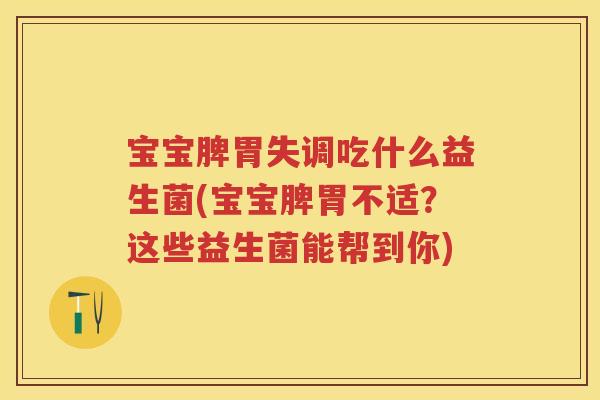 宝宝脾胃失调吃什么益生菌(宝宝脾胃不适？这些益生菌能帮到你)