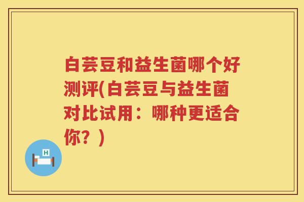 白芸豆和益生菌哪个好测评(白芸豆与益生菌对比试用:哪种更适合你?) 白芸豆和益生菌哪个好测评(白芸豆与益生菌对比试用:哪种更适合你?)