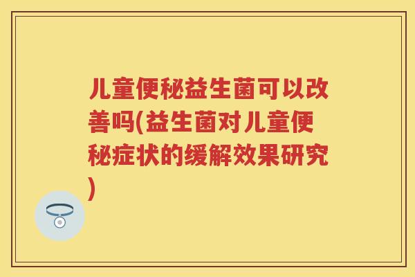 儿童益生菌可以改善吗(益生菌对儿童症状的缓解效果研究) 儿童益生菌可以改善吗(益生菌对儿童症状的缓解效果研究)
