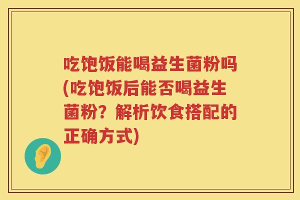 吃饱饭能喝益生菌粉吗(吃饱饭后能否喝益生菌粉？解析饮食搭配的正确方式)