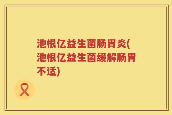 池根亿益生菌肠(池根亿益生菌缓解肠胃不适) 池根亿益生菌肠(池根亿益生菌缓解肠胃不适)