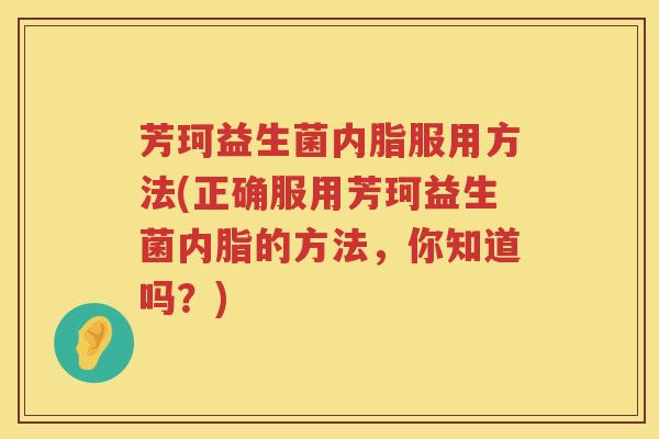 芳珂益生菌内脂服用方法(正确服用芳珂益生菌内脂的方法,你知道吗?) 芳珂益生菌内脂服用方法(正确服用芳珂益生菌内脂的方法,你知道吗?)