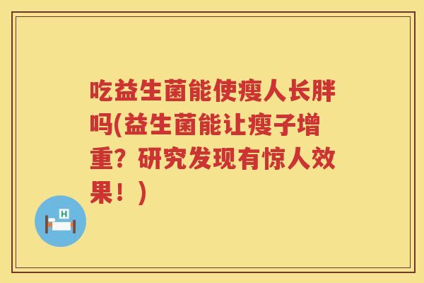 吃益生菌能使瘦人长胖吗(益生菌能让瘦子增重?研究发现有惊人效果!) 吃益生菌能使瘦人长胖吗(益生菌能让瘦子增重?研究发现有惊人效果!)