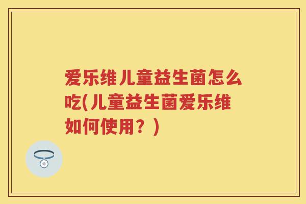 爱乐维儿童益生菌怎么吃(儿童益生菌爱乐维如何使用?) 爱乐维儿童益生菌怎么吃(儿童益生菌爱乐维如何使用?)
