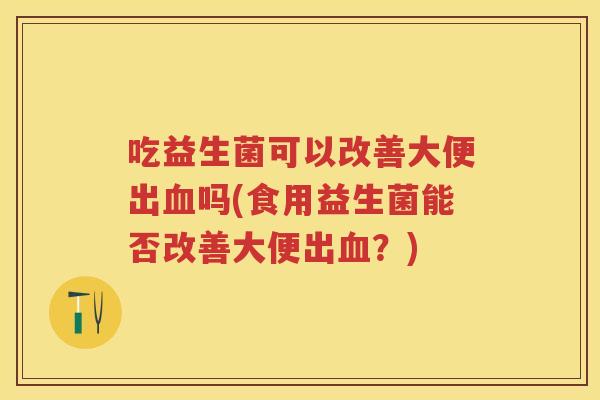 吃益生菌可以改善大便出吗(食用益生菌能否改善大便出?) 吃益生菌可以改善大便出吗(食用益生菌能否改善大便出?)