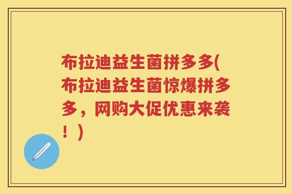 布拉迪益生菌拼多多(布拉迪益生菌惊爆拼多多,网购大促优惠来袭!) 布拉迪益生菌拼多多(布拉迪益生菌惊爆拼多多,网购大促优惠来袭!)