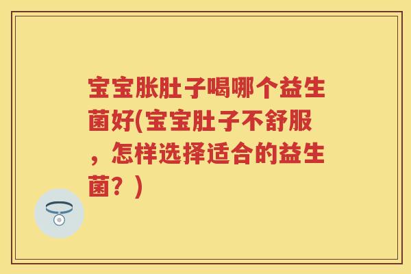 宝宝胀肚子喝哪个益生菌好(宝宝肚子不舒服，怎样选择适合的益生菌？)