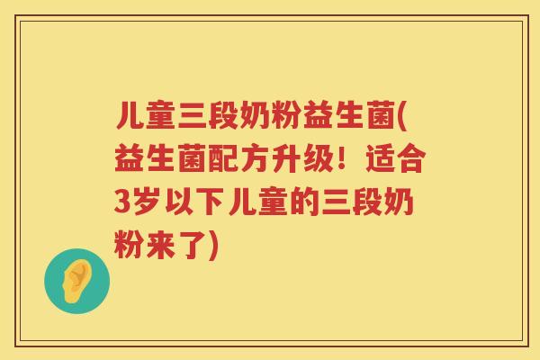 儿童三段奶粉益生菌(益生菌配方升级！适合3岁以下儿童的三段奶粉来了)