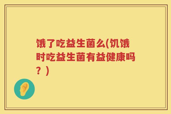 饿了吃益生菌么(饥饿时吃益生菌有益健康吗?) 饿了吃益生菌么(饥饿时吃益生菌有益健康吗?)