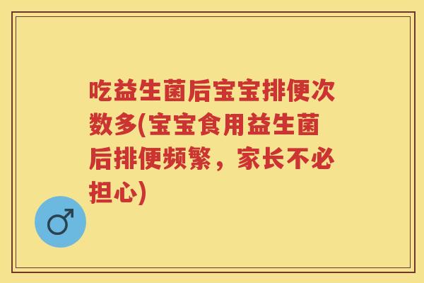 吃益生菌后宝宝排便次数多(宝宝食用益生菌后排便频繁，家长不必担心)