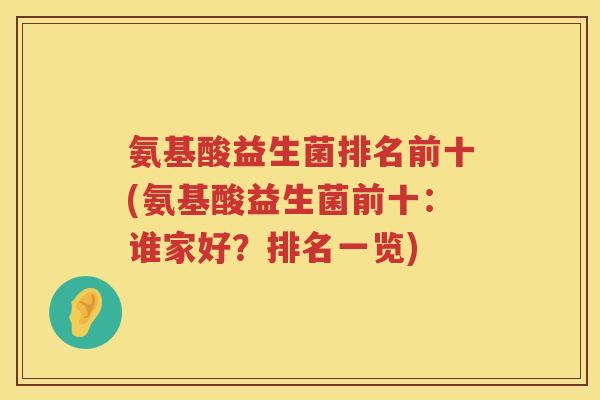 氨基酸益生菌排名前十(氨基酸益生菌前十:谁家好?排名一览) 氨基酸益生菌排名前十(氨基酸益生菌前十:谁家好?排名一览)