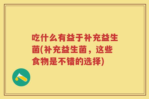 吃什么有益于补充益生菌(补充益生菌,这些食物是不错的选择) 吃什么有益于补充益生菌(补充益生菌,这些食物是不错的选择)