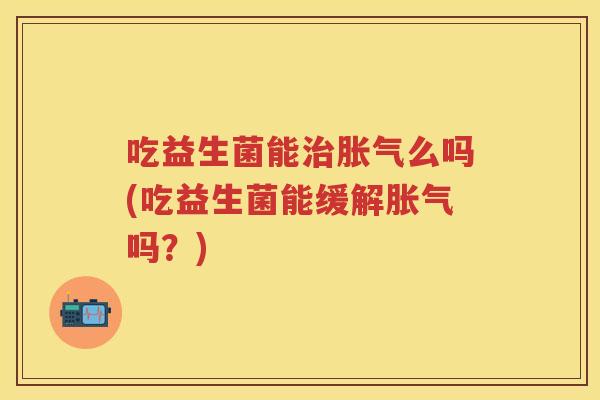 吃益生菌能么吗(吃益生菌能缓解吗?) 吃益生菌能么吗(吃益生菌能缓解吗?)