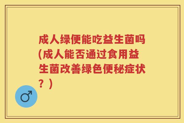 成人绿便能吃益生菌吗(成人能否通过食用益生菌改善绿色症状？)
