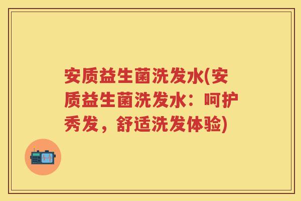 安质益生菌洗发水(安质益生菌洗发水：呵护秀发，舒适洗发体验)