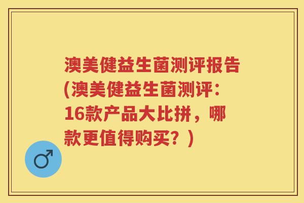 澳美健益生菌测评报告(澳美健益生菌测评:16款产品大比拼,哪款更值得购买?) 澳美健益生菌测评报告(澳美健益生菌测评:16款产品大比拼,哪款更值得购买?)