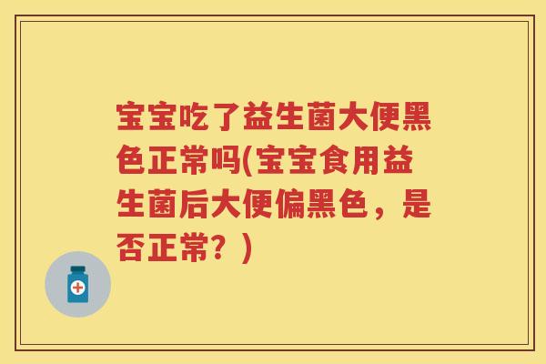 宝宝吃了益生菌大便黑色正常吗(宝宝食用益生菌后大便偏黑色,是否正常?) 宝宝吃了益生菌大便黑色正常吗(宝宝食用益生菌后大便偏黑色,是否正常?)