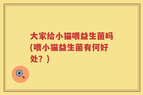 大家给小猫喂益生菌吗(喂小猫益生菌有何好处?) 大家给小猫喂益生菌吗(喂小猫益生菌有何好处?)