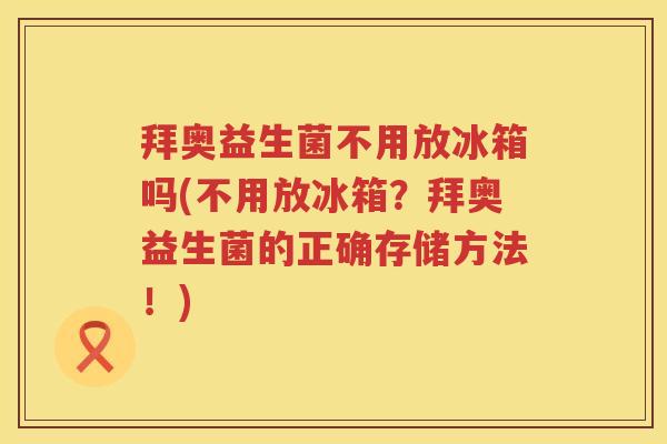拜奥益生菌不用放冰箱吗(不用放冰箱？拜奥益生菌的正确存储方法！)