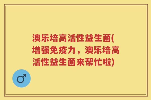 澳乐培高活性益生菌(增强力,澳乐培高活性益生菌来帮忙啦) 澳乐培高活性益生菌(增强力,澳乐培高活性益生菌来帮忙啦)