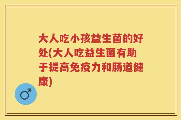 大人吃小孩益生菌的好处(大人吃益生菌有助于提高力和肠道健康) 大人吃小孩益生菌的好处(大人吃益生菌有助于提高力和肠道健康)