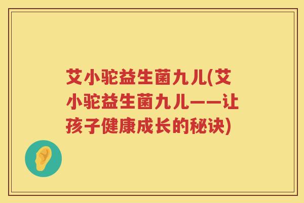 艾小驼益生菌九儿(艾小驼益生菌九儿——让孩子健康成长的秘诀) 艾小驼益生菌九儿(艾小驼益生菌九儿——让孩子健康成长的秘诀)