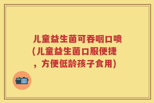 儿童益生菌可吞咽口喷(儿童益生菌口服便捷,方便低龄孩子食用) 儿童益生菌可吞咽口喷(儿童益生菌口服便捷,方便低龄孩子食用)