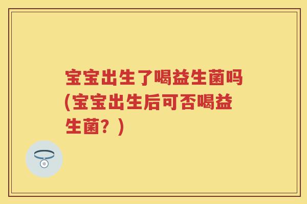 宝宝出生了喝益生菌吗(宝宝出生后可否喝益生菌?) 宝宝出生了喝益生菌吗(宝宝出生后可否喝益生菌?)