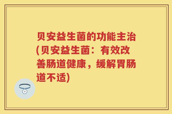 贝安益生菌的功能主(贝安益生菌：有效改善肠道健康，缓解道不适)