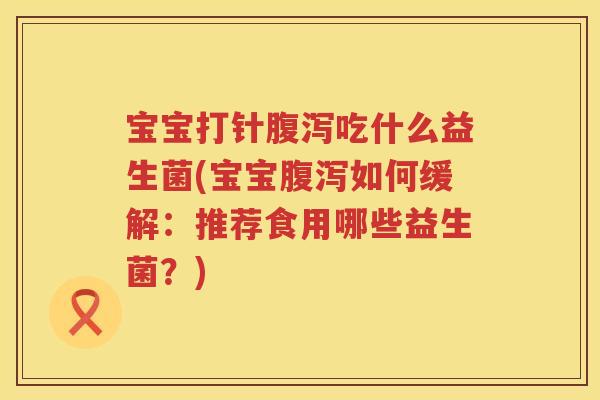 宝宝打针吃什么益生菌(宝宝如何缓解：推荐食用哪些益生菌？)