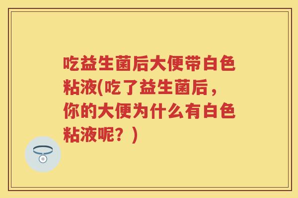 吃益生菌后大便带白色粘液(吃了益生菌后,你的大便为什么有白色粘液呢?) 吃益生菌后大便带白色粘液(吃了益生菌后,你的大便为什么有白色粘液呢?)