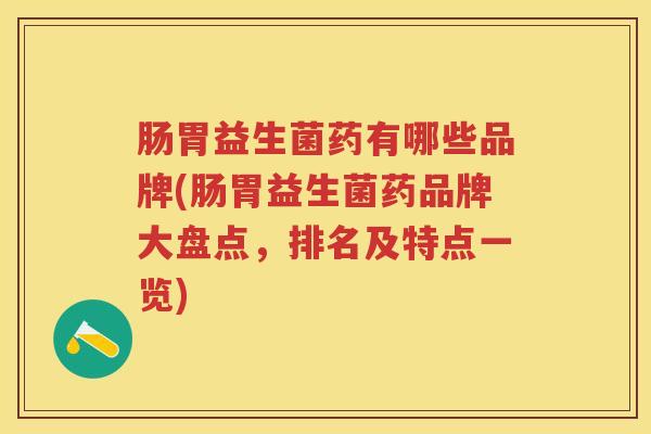 肠胃益生菌药有哪些品牌(肠胃益生菌药品牌大盘点,排名及特点一览) 肠胃益生菌药有哪些品牌(肠胃益生菌药品牌大盘点,排名及特点一览)