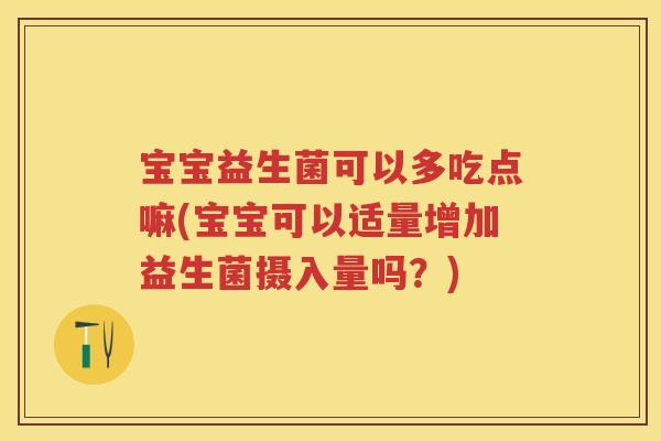 宝宝益生菌可以多吃点嘛(宝宝可以适量增加益生菌摄入量吗?) 宝宝益生菌可以多吃点嘛(宝宝可以适量增加益生菌摄入量吗?)