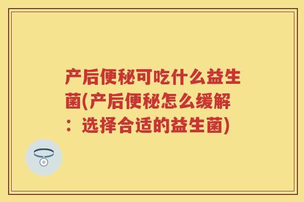 产后可吃什么益生菌(产后怎么缓解:选择合适的益生菌) 产后可吃什么益生菌(产后怎么缓解:选择合适的益生菌)