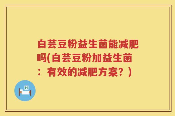 白芸豆粉益生菌能吗(白芸豆粉加益生菌:有效的方案?) 白芸豆粉益生菌能吗(白芸豆粉加益生菌:有效的方案?)