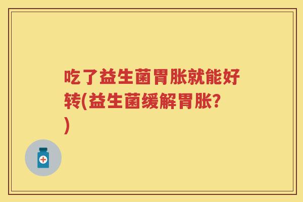 吃了益生菌胃胀就能好转(益生菌缓解胃胀?) 吃了益生菌胃胀就能好转(益生菌缓解胃胀?)