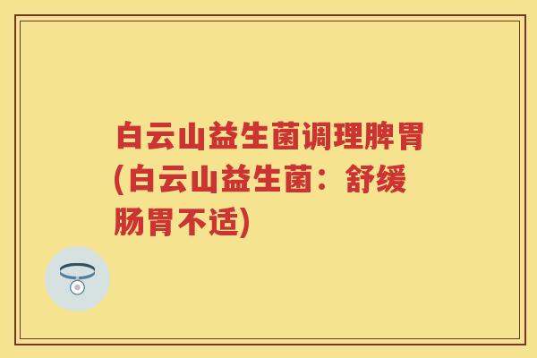 白云山益生菌调理脾胃(白云山益生菌:舒缓肠胃不适) 白云山益生菌调理脾胃(白云山益生菌:舒缓肠胃不适)
