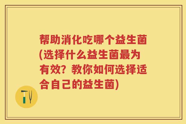 帮助消化吃哪个益生菌(选择什么益生菌为有效?教你如何选择适合自己的益生菌) 帮助消化吃哪个益生菌(选择什么益生菌为有效?教你如何选择适合自己的益生菌)