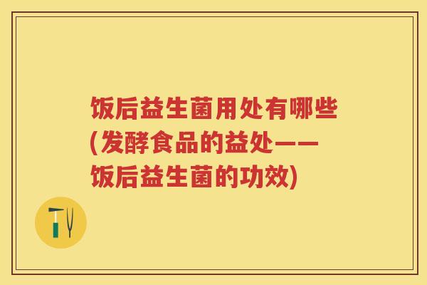 饭后益生菌用处有哪些(发酵食品的益处——饭后益生菌的功效) 饭后益生菌用处有哪些(发酵食品的益处——饭后益生菌的功效)