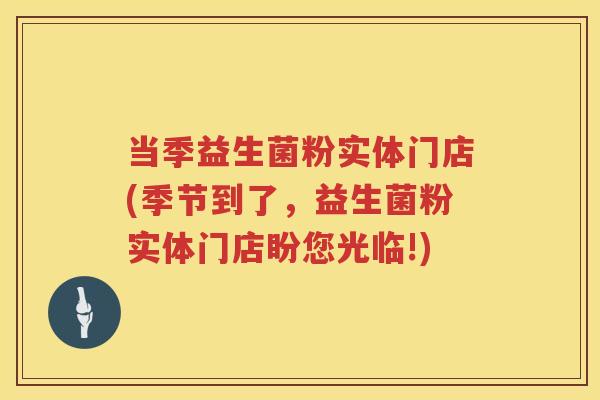 当季益生菌粉实体门店(季节到了,益生菌粉实体门店盼您光临!) 当季益生菌粉实体门店(季节到了,益生菌粉实体门店盼您光临!)