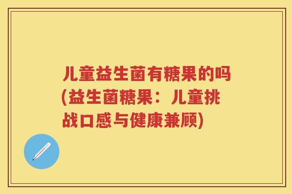 儿童益生菌有糖果的吗(益生菌糖果：儿童挑战口感与健康兼顾)