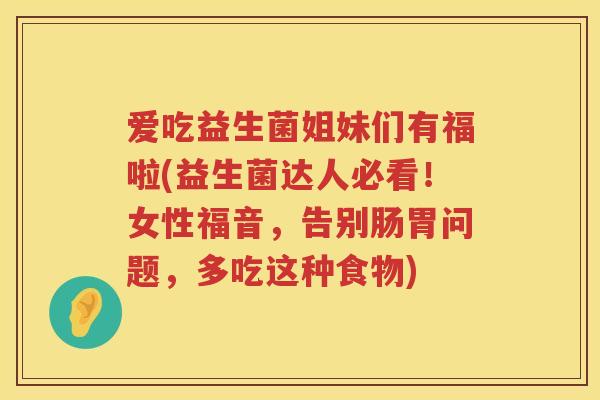 爱吃益生菌姐妹们有福啦(益生菌达人必看！女性福音，告别肠胃问题，多吃这种食物)