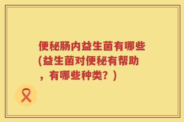 肠内益生菌有哪些(益生菌对有帮助,有哪些种类?) 肠内益生菌有哪些(益生菌对有帮助,有哪些种类?)