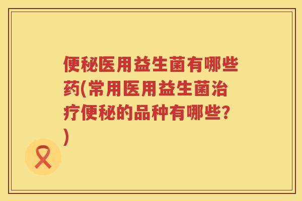 医用益生菌有哪些药(常用医用益生菌的品种有哪些?) 医用益生菌有哪些药(常用医用益生菌的品种有哪些?)