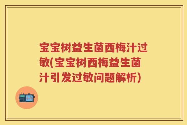 宝宝树益生菌西梅汁(宝宝树西梅益生菌汁引发问题解析) 宝宝树益生菌西梅汁(宝宝树西梅益生菌汁引发问题解析)