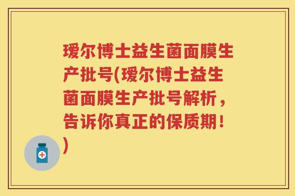 瑷尔博士益生菌面膜生产批号(瑷尔博士益生菌面膜生产批号解析,告诉你真正的保质期!) 瑷尔博士益生菌面膜生产批号(瑷尔博士益生菌面膜生产批号解析,告诉你真正的保质期!)