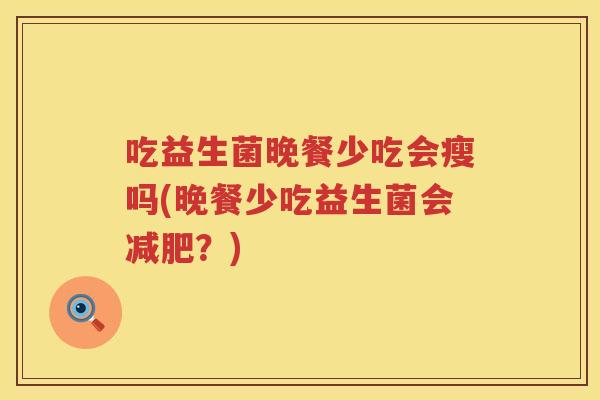 吃益生菌晚餐少吃会瘦吗(晚餐少吃益生菌会?) 吃益生菌晚餐少吃会瘦吗(晚餐少吃益生菌会?)