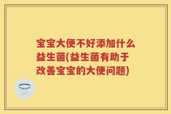宝宝大便不好添加什么益生菌(益生菌有助于改善宝宝的大便问题)