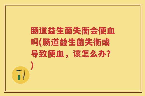 肠道益生菌失衡会便吗(肠道益生菌失衡或导致便,该怎么办?) 肠道益生菌失衡会便吗(肠道益生菌失衡或导致便,该怎么办?)