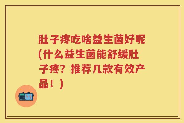 肚子疼吃啥益生菌好呢(什么益生菌能舒缓肚子疼?推荐几款有效产品!) 肚子疼吃啥益生菌好呢(什么益生菌能舒缓肚子疼?推荐几款有效产品!)